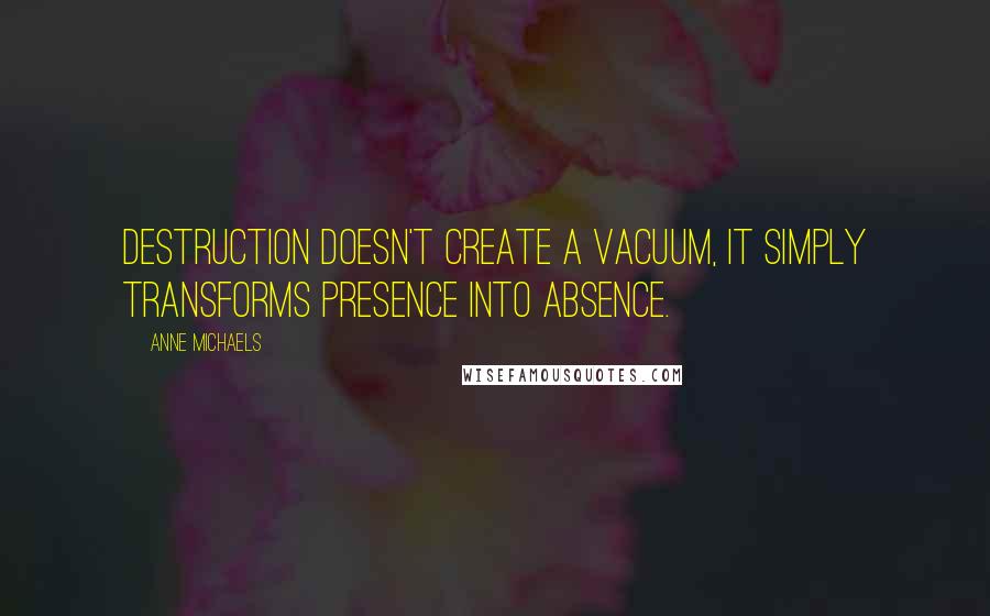 Anne Michaels Quotes: Destruction doesn't create a vacuum, it simply transforms presence into absence.