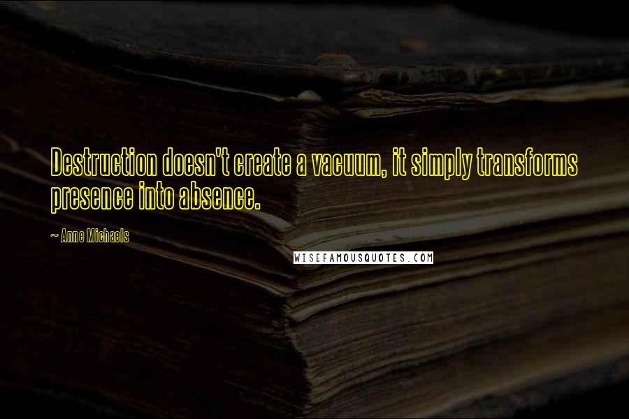 Anne Michaels Quotes: Destruction doesn't create a vacuum, it simply transforms presence into absence.