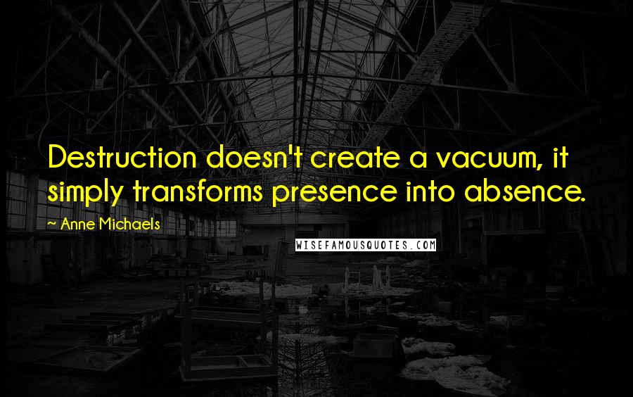 Anne Michaels Quotes: Destruction doesn't create a vacuum, it simply transforms presence into absence.