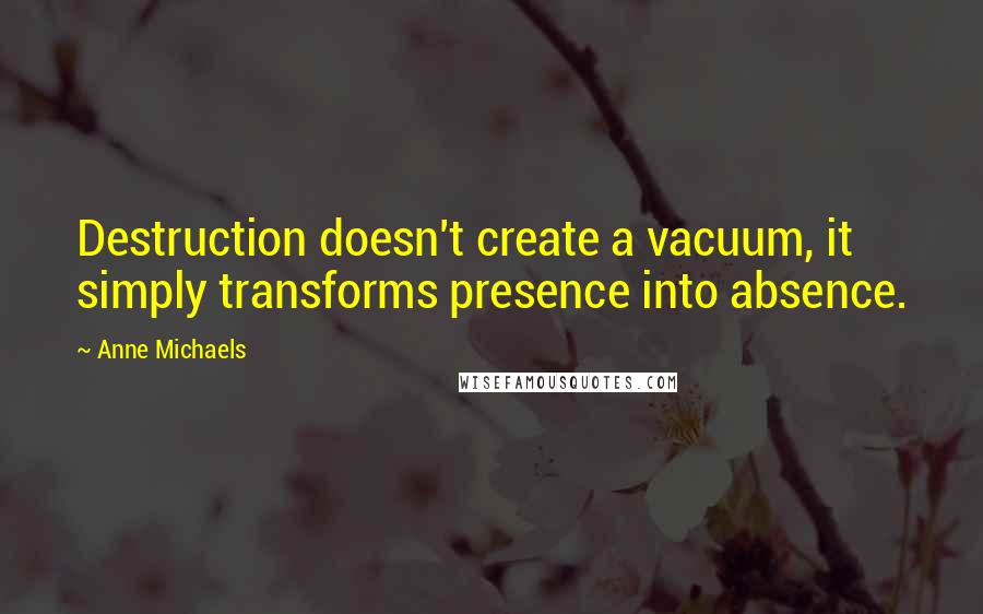 Anne Michaels Quotes: Destruction doesn't create a vacuum, it simply transforms presence into absence.