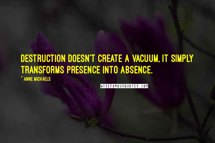 Anne Michaels Quotes: Destruction doesn't create a vacuum, it simply transforms presence into absence.