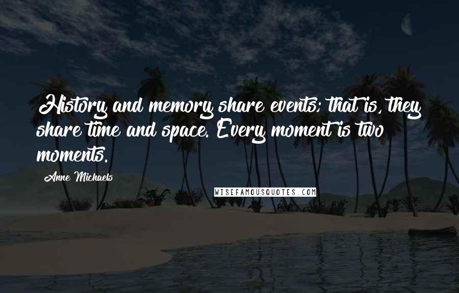 Anne Michaels Quotes: History and memory share events; that is, they share time and space. Every moment is two moments.