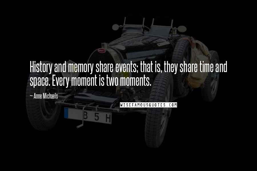 Anne Michaels Quotes: History and memory share events; that is, they share time and space. Every moment is two moments.