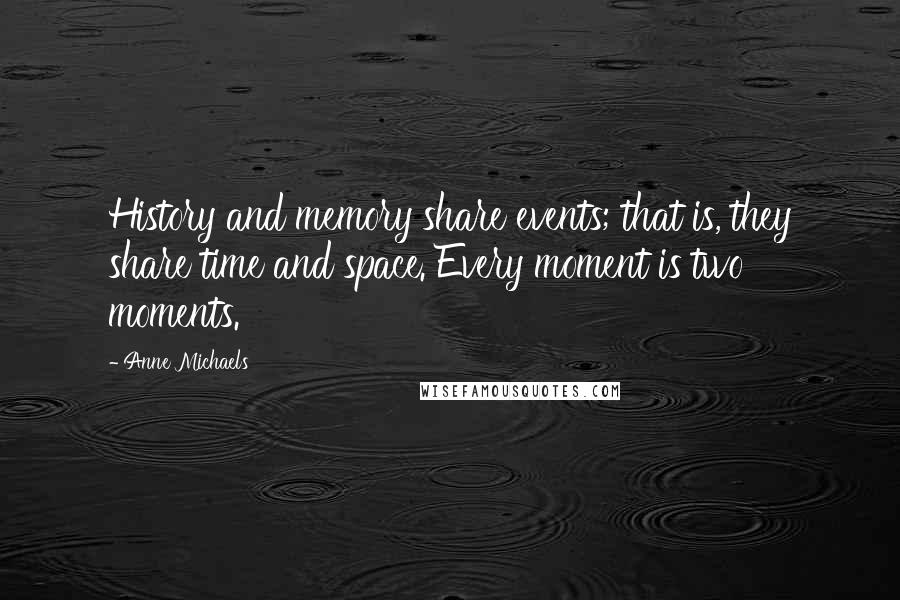 Anne Michaels Quotes: History and memory share events; that is, they share time and space. Every moment is two moments.