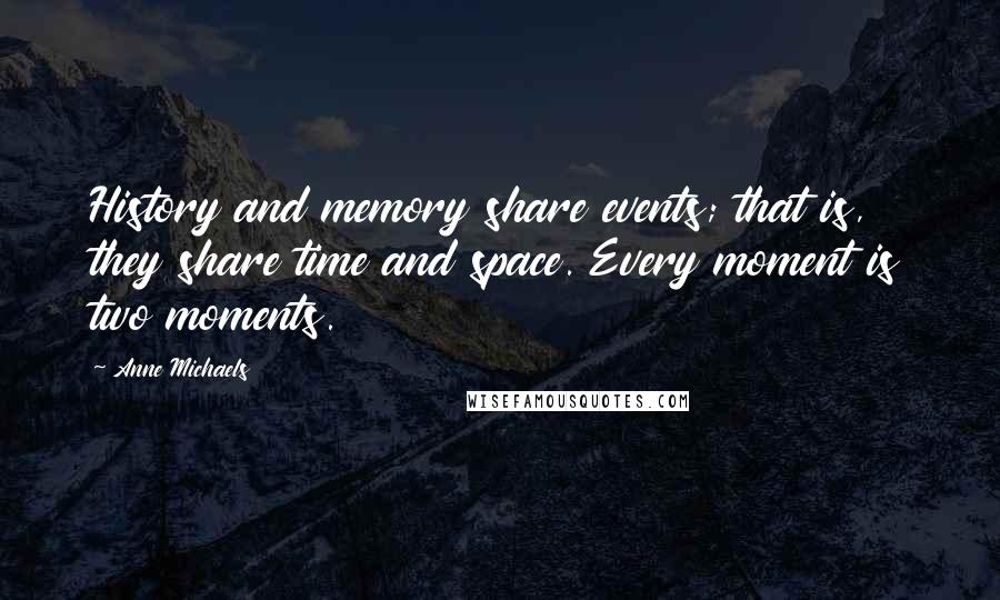 Anne Michaels Quotes: History and memory share events; that is, they share time and space. Every moment is two moments.