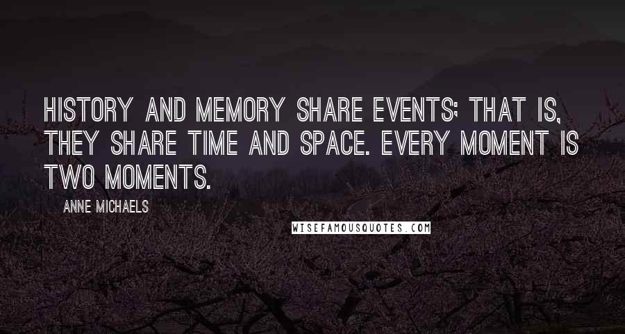 Anne Michaels Quotes: History and memory share events; that is, they share time and space. Every moment is two moments.