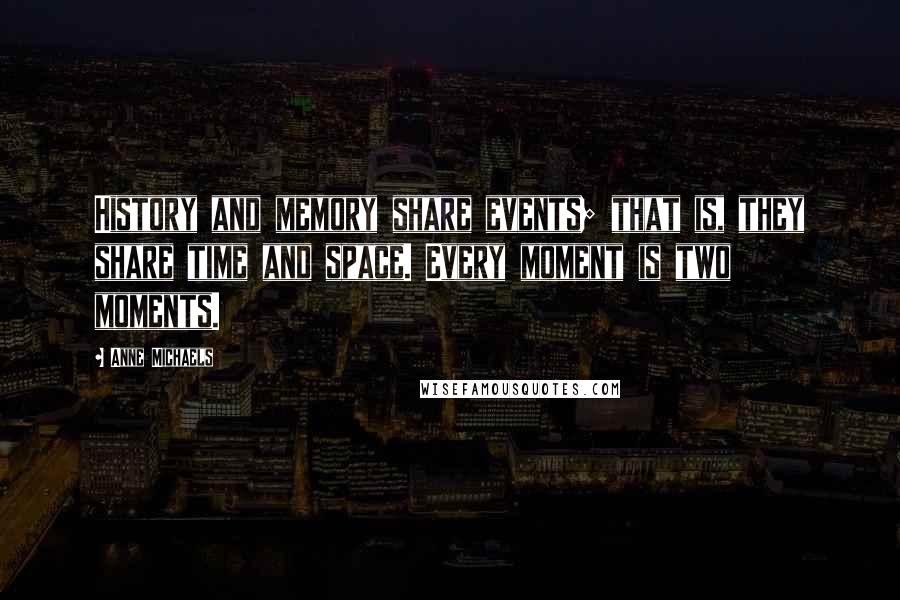 Anne Michaels Quotes: History and memory share events; that is, they share time and space. Every moment is two moments.