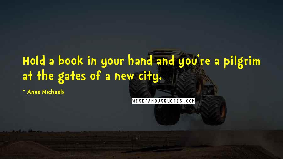 Anne Michaels Quotes: Hold a book in your hand and you're a pilgrim at the gates of a new city.