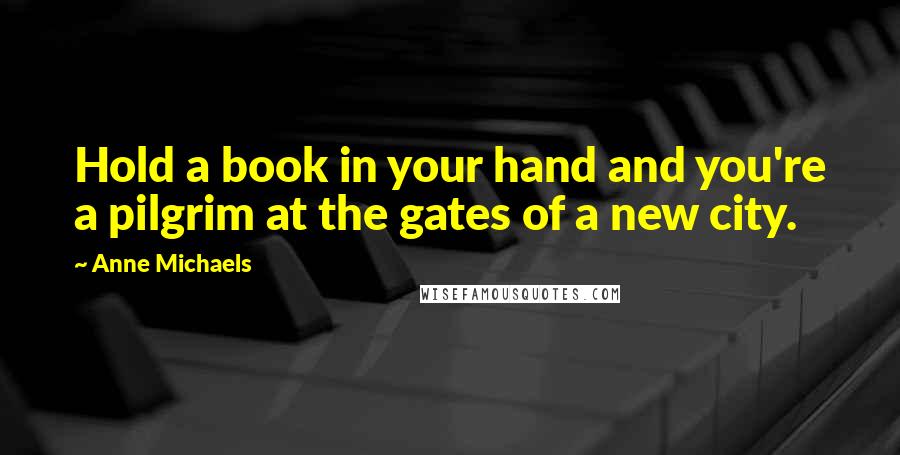 Anne Michaels Quotes: Hold a book in your hand and you're a pilgrim at the gates of a new city.