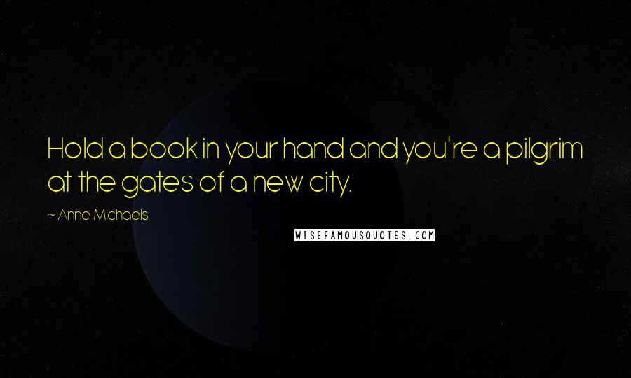 Anne Michaels Quotes: Hold a book in your hand and you're a pilgrim at the gates of a new city.