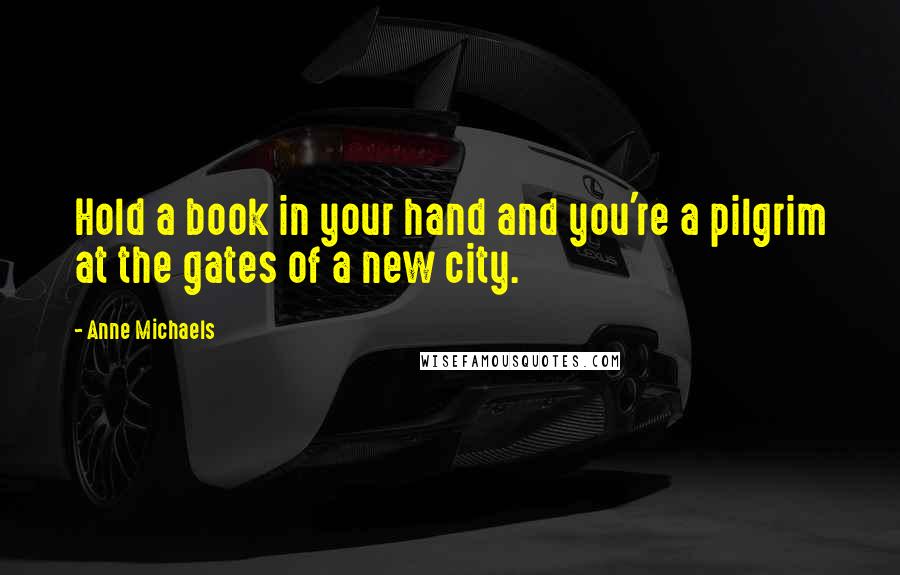 Anne Michaels Quotes: Hold a book in your hand and you're a pilgrim at the gates of a new city.