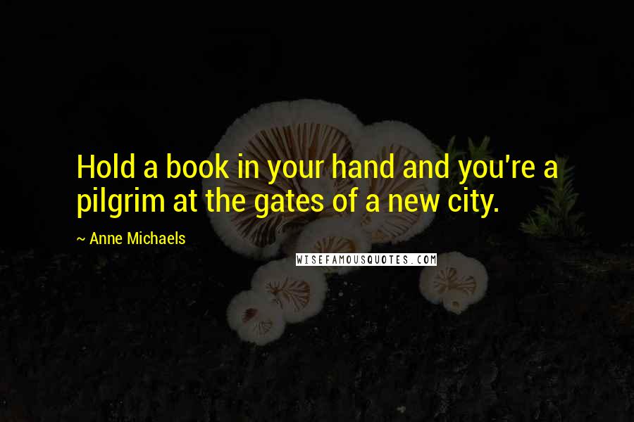 Anne Michaels Quotes: Hold a book in your hand and you're a pilgrim at the gates of a new city.