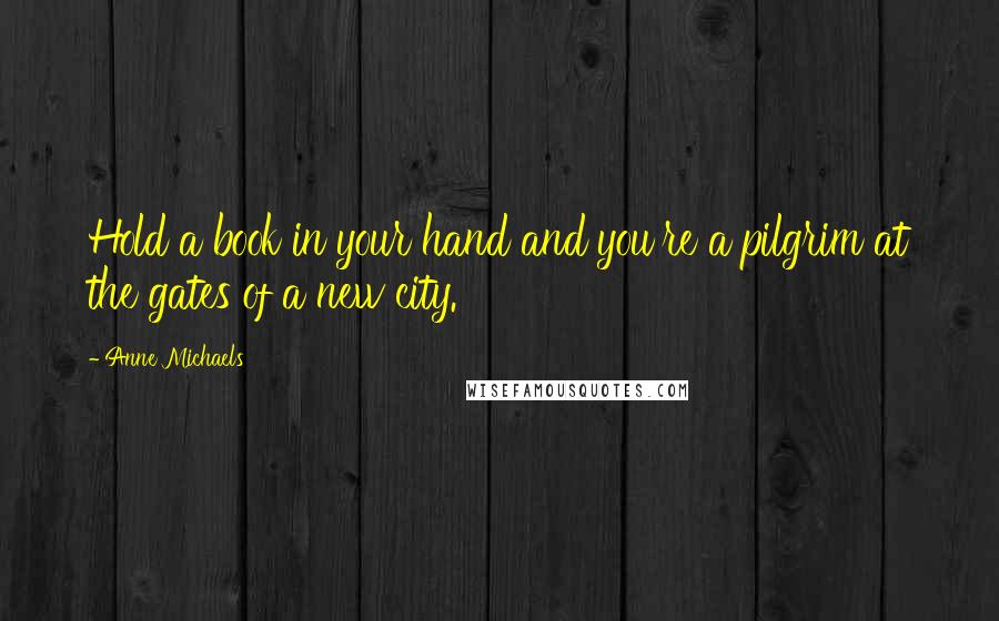 Anne Michaels Quotes: Hold a book in your hand and you're a pilgrim at the gates of a new city.