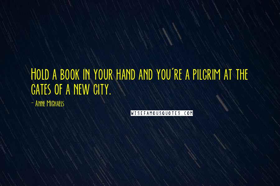 Anne Michaels Quotes: Hold a book in your hand and you're a pilgrim at the gates of a new city.