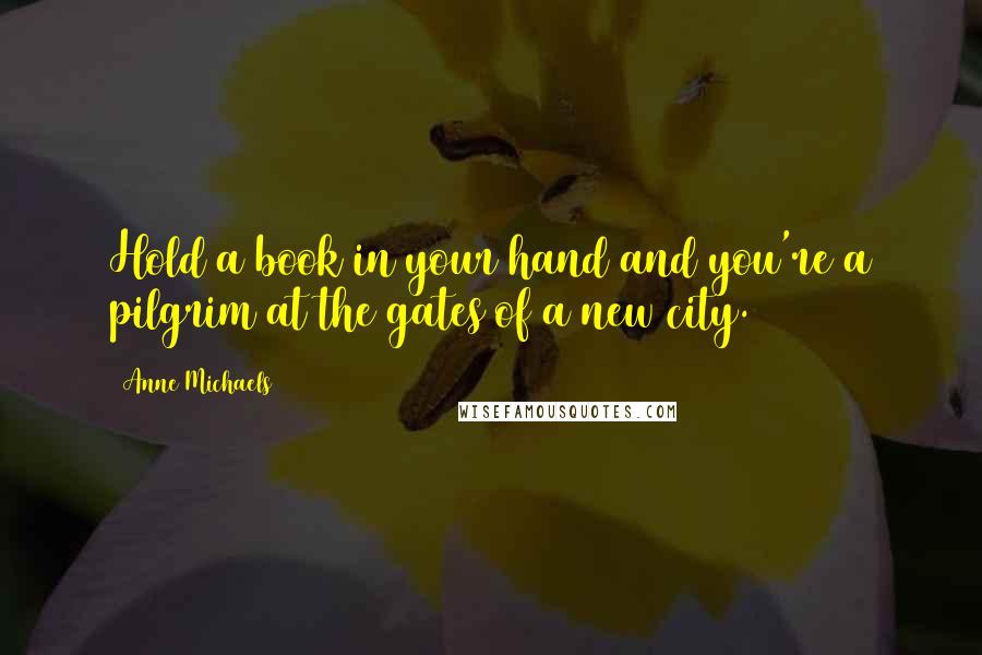 Anne Michaels Quotes: Hold a book in your hand and you're a pilgrim at the gates of a new city.