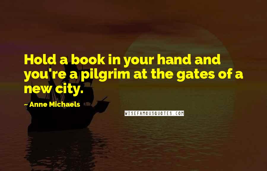 Anne Michaels Quotes: Hold a book in your hand and you're a pilgrim at the gates of a new city.