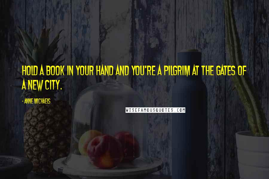 Anne Michaels Quotes: Hold a book in your hand and you're a pilgrim at the gates of a new city.