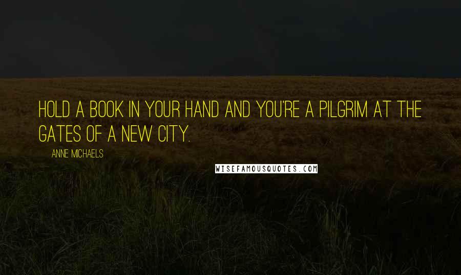 Anne Michaels Quotes: Hold a book in your hand and you're a pilgrim at the gates of a new city.