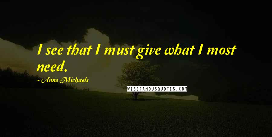 Anne Michaels Quotes: I see that I must give what I most need.