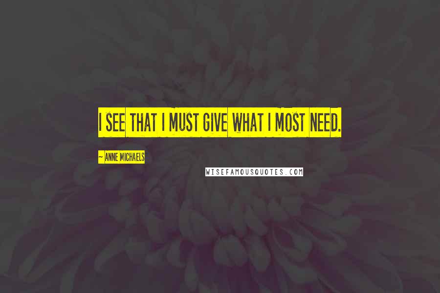 Anne Michaels Quotes: I see that I must give what I most need.