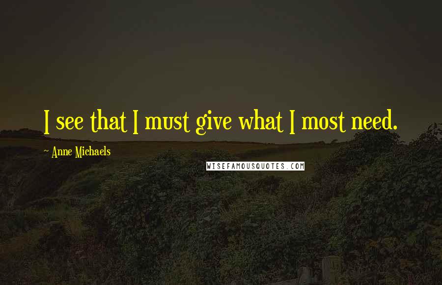 Anne Michaels Quotes: I see that I must give what I most need.