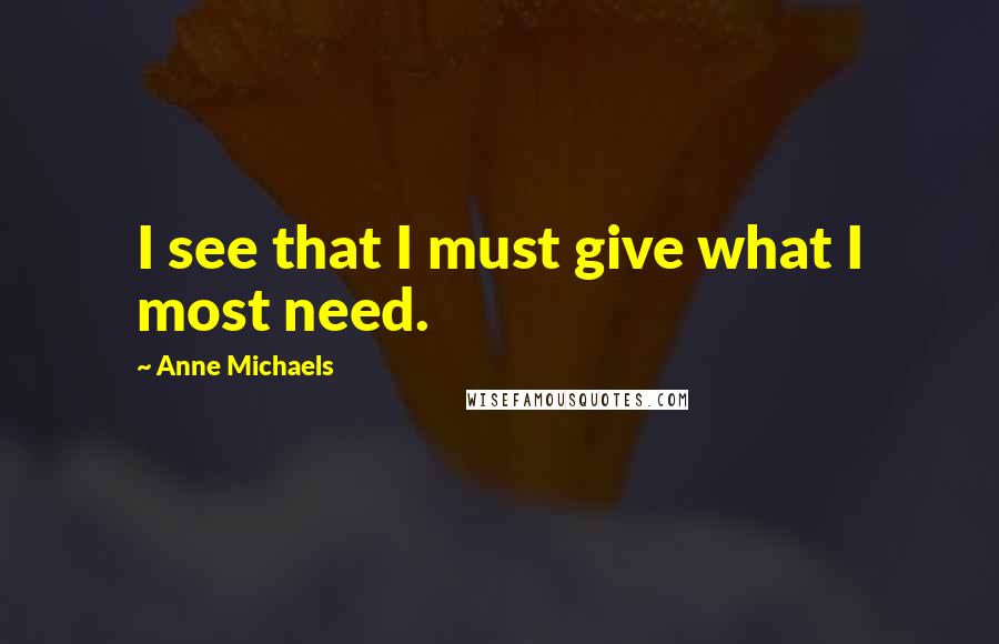 Anne Michaels Quotes: I see that I must give what I most need.