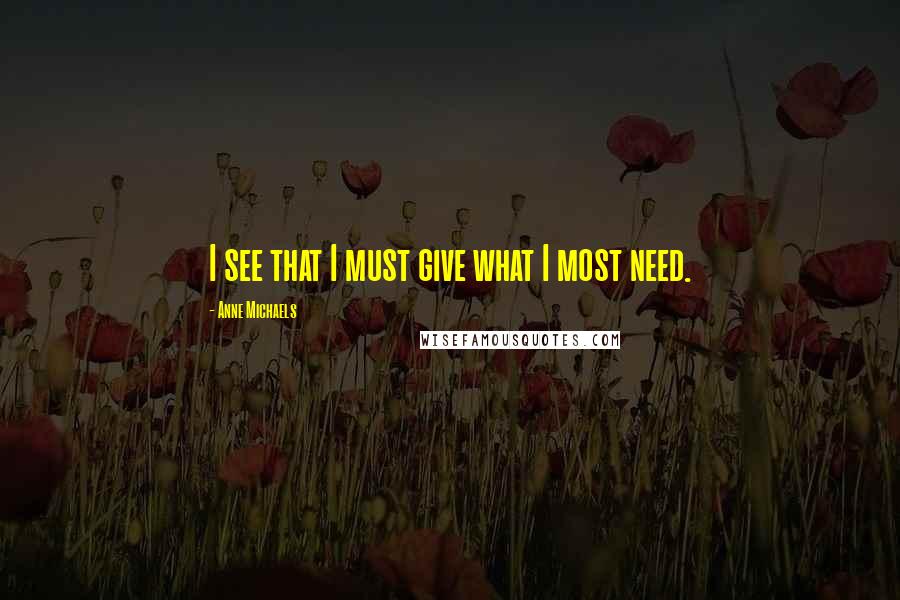 Anne Michaels Quotes: I see that I must give what I most need.