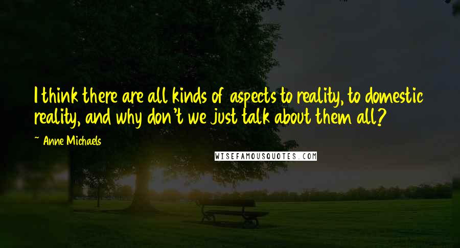 Anne Michaels Quotes: I think there are all kinds of aspects to reality, to domestic reality, and why don't we just talk about them all?