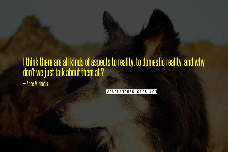 Anne Michaels Quotes: I think there are all kinds of aspects to reality, to domestic reality, and why don't we just talk about them all?