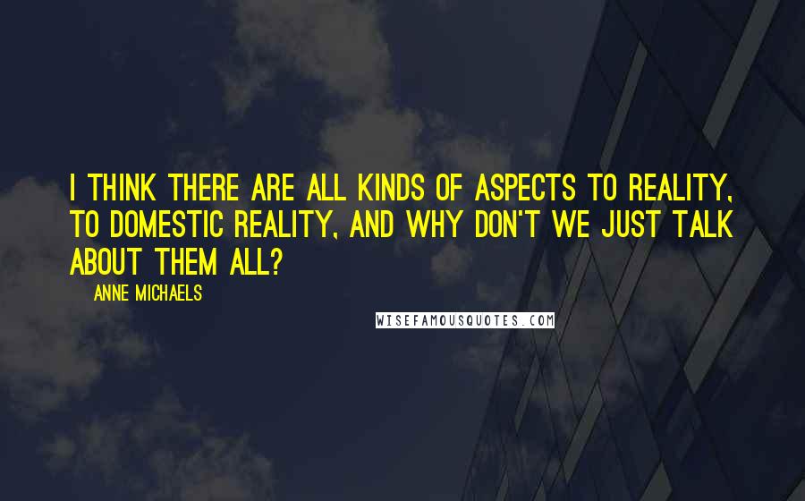 Anne Michaels Quotes: I think there are all kinds of aspects to reality, to domestic reality, and why don't we just talk about them all?