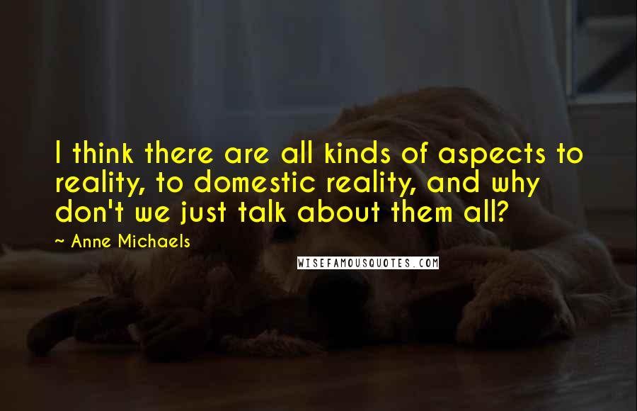 Anne Michaels Quotes: I think there are all kinds of aspects to reality, to domestic reality, and why don't we just talk about them all?