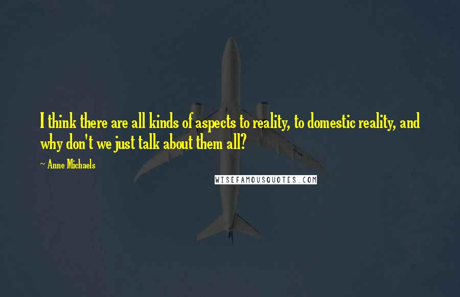 Anne Michaels Quotes: I think there are all kinds of aspects to reality, to domestic reality, and why don't we just talk about them all?