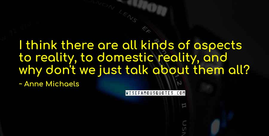 Anne Michaels Quotes: I think there are all kinds of aspects to reality, to domestic reality, and why don't we just talk about them all?