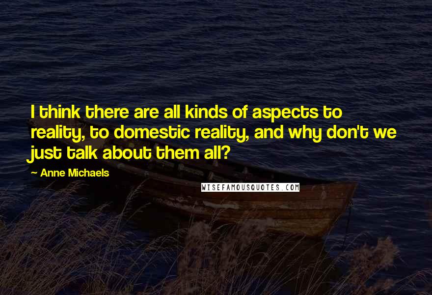 Anne Michaels Quotes: I think there are all kinds of aspects to reality, to domestic reality, and why don't we just talk about them all?