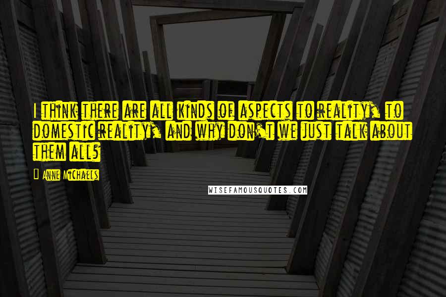 Anne Michaels Quotes: I think there are all kinds of aspects to reality, to domestic reality, and why don't we just talk about them all?