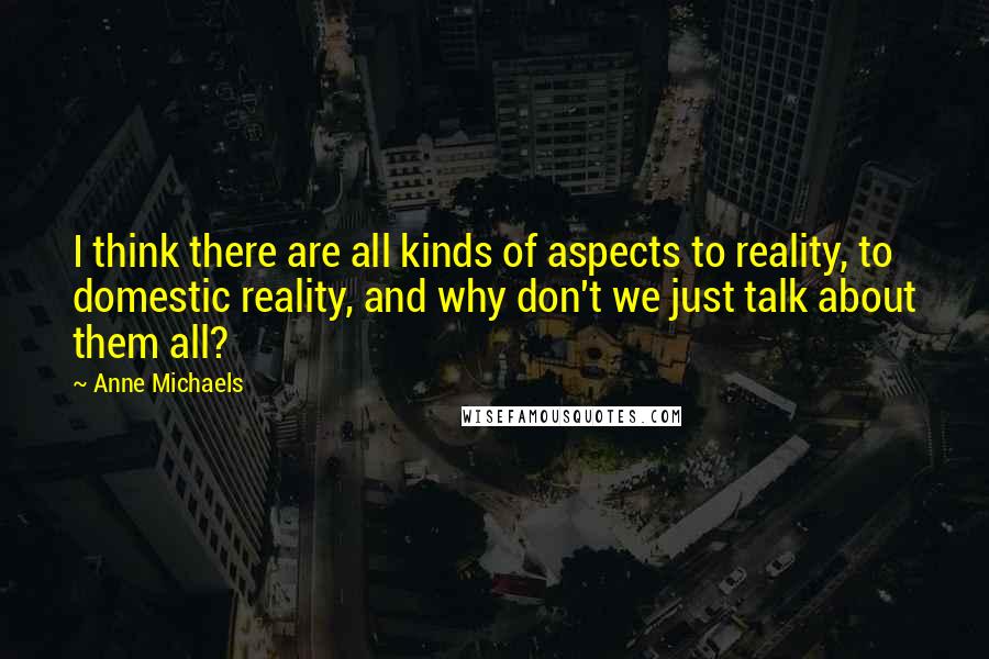 Anne Michaels Quotes: I think there are all kinds of aspects to reality, to domestic reality, and why don't we just talk about them all?