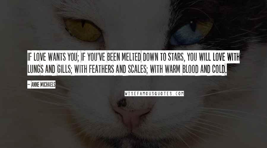 Anne Michaels Quotes: If love wants you; if you've been melted down to stars, you will love with lungs and gills; with feathers and scales; with warm blood and cold.