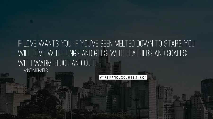 Anne Michaels Quotes: If love wants you; if you've been melted down to stars, you will love with lungs and gills; with feathers and scales; with warm blood and cold.