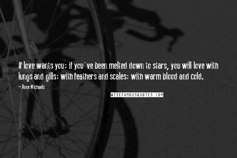 Anne Michaels Quotes: If love wants you; if you've been melted down to stars, you will love with lungs and gills; with feathers and scales; with warm blood and cold.