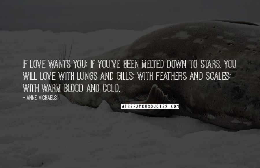 Anne Michaels Quotes: If love wants you; if you've been melted down to stars, you will love with lungs and gills; with feathers and scales; with warm blood and cold.