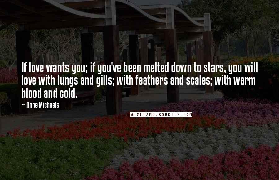 Anne Michaels Quotes: If love wants you; if you've been melted down to stars, you will love with lungs and gills; with feathers and scales; with warm blood and cold.