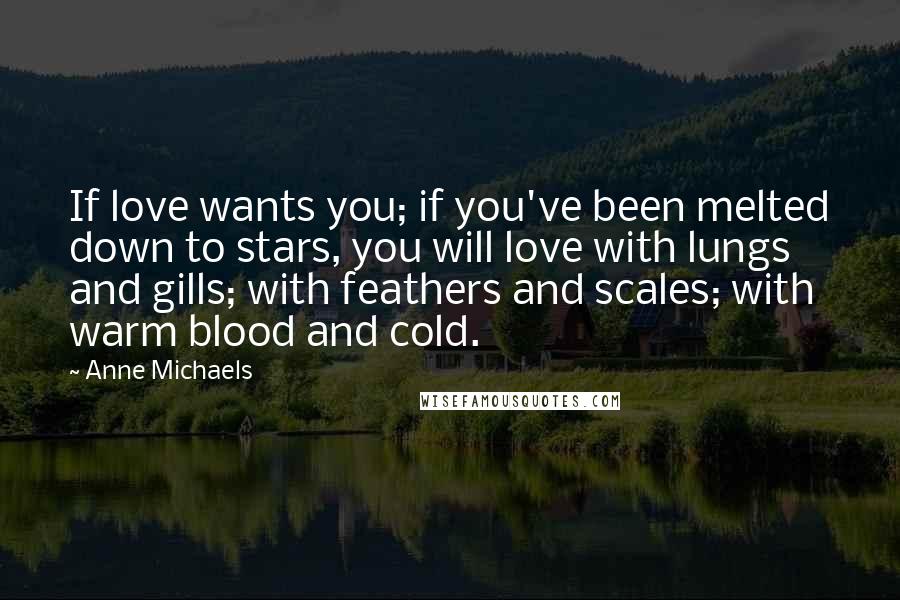 Anne Michaels Quotes: If love wants you; if you've been melted down to stars, you will love with lungs and gills; with feathers and scales; with warm blood and cold.