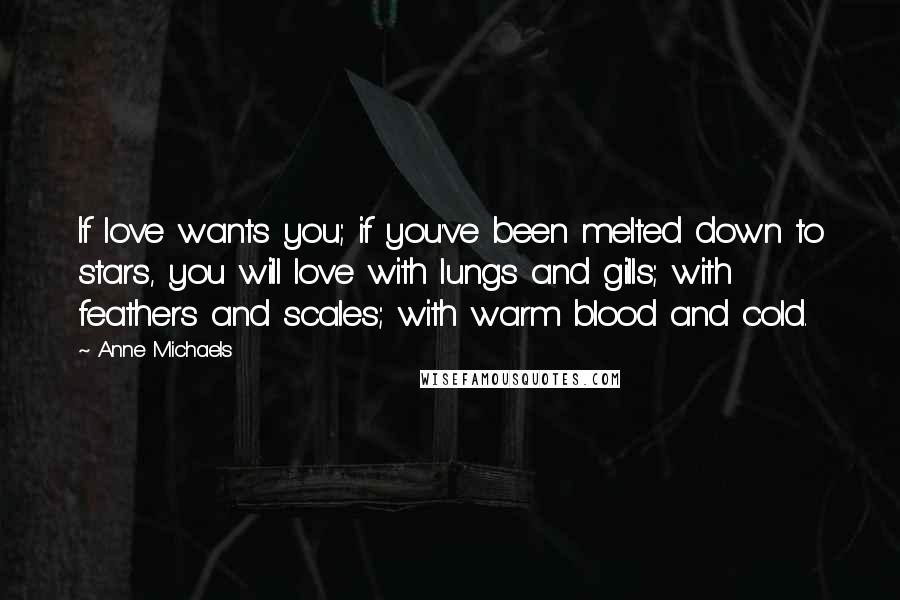 Anne Michaels Quotes: If love wants you; if you've been melted down to stars, you will love with lungs and gills; with feathers and scales; with warm blood and cold.