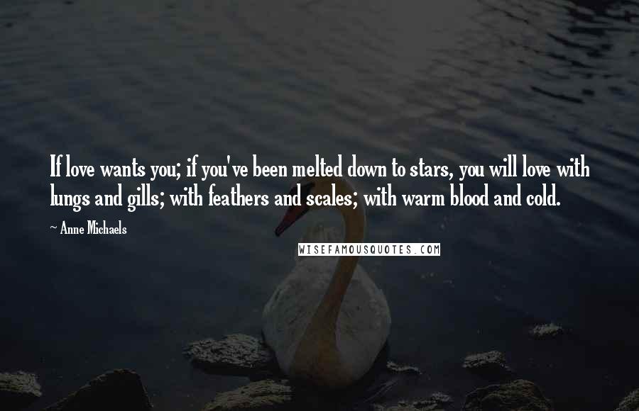 Anne Michaels Quotes: If love wants you; if you've been melted down to stars, you will love with lungs and gills; with feathers and scales; with warm blood and cold.