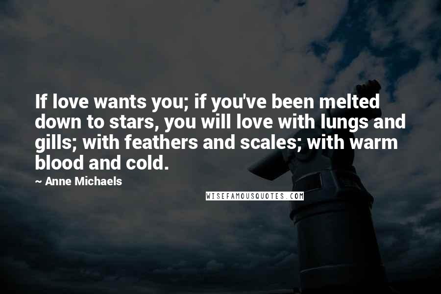 Anne Michaels Quotes: If love wants you; if you've been melted down to stars, you will love with lungs and gills; with feathers and scales; with warm blood and cold.