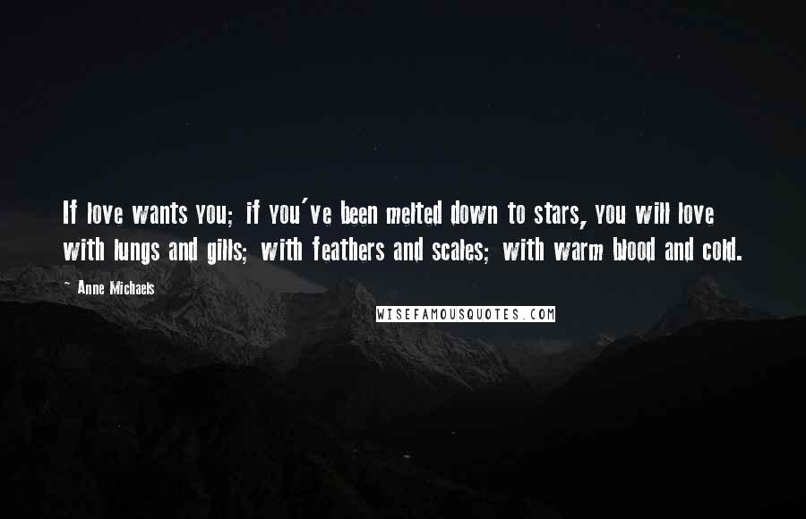 Anne Michaels Quotes: If love wants you; if you've been melted down to stars, you will love with lungs and gills; with feathers and scales; with warm blood and cold.