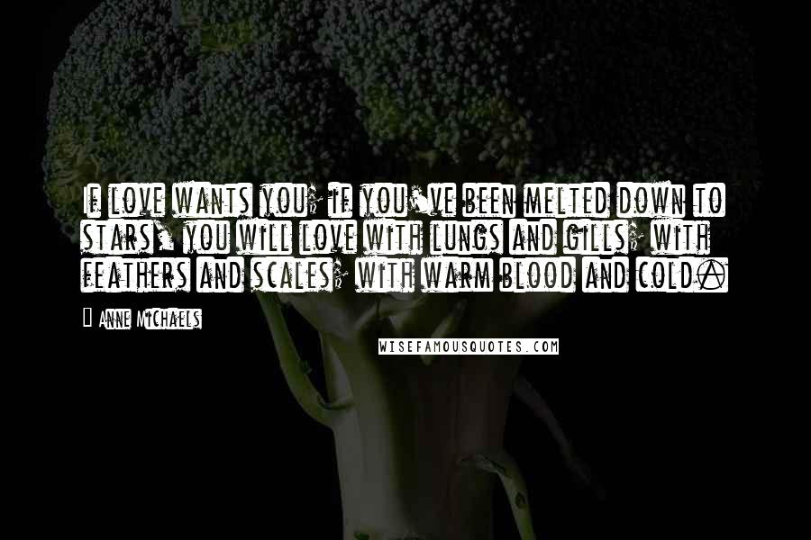 Anne Michaels Quotes: If love wants you; if you've been melted down to stars, you will love with lungs and gills; with feathers and scales; with warm blood and cold.