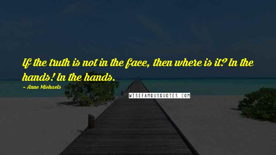 Anne Michaels Quotes: If the truth is not in the face, then where is it? In the hands! In the hands.