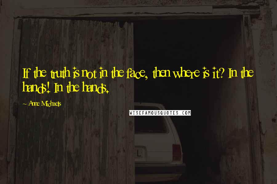 Anne Michaels Quotes: If the truth is not in the face, then where is it? In the hands! In the hands.