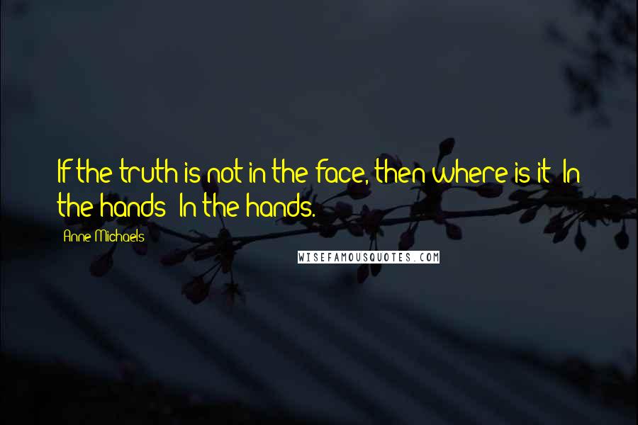 Anne Michaels Quotes: If the truth is not in the face, then where is it? In the hands! In the hands.